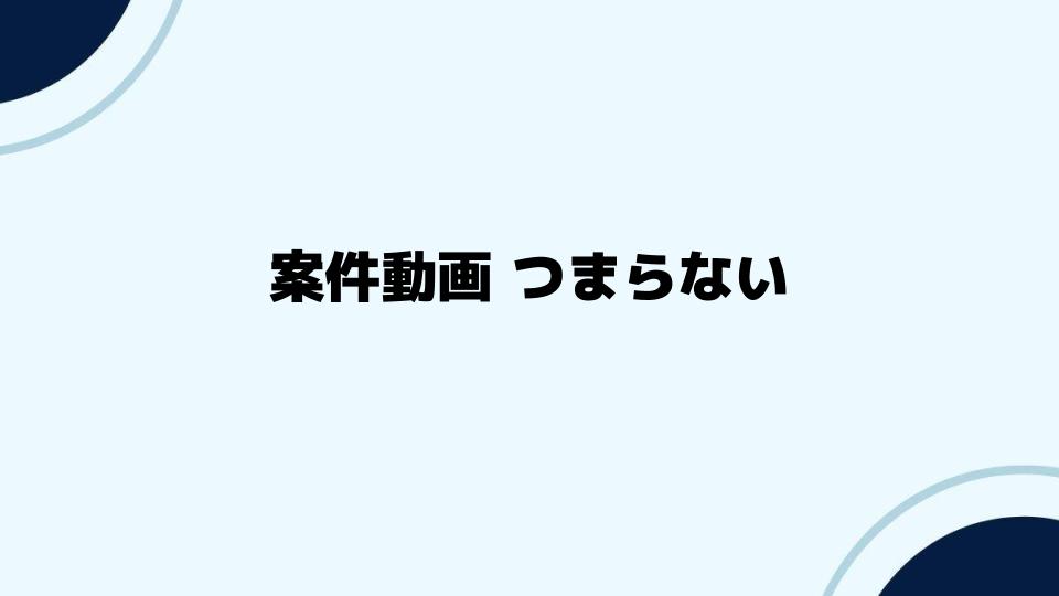 案件動画つまらないと感じさせない工夫